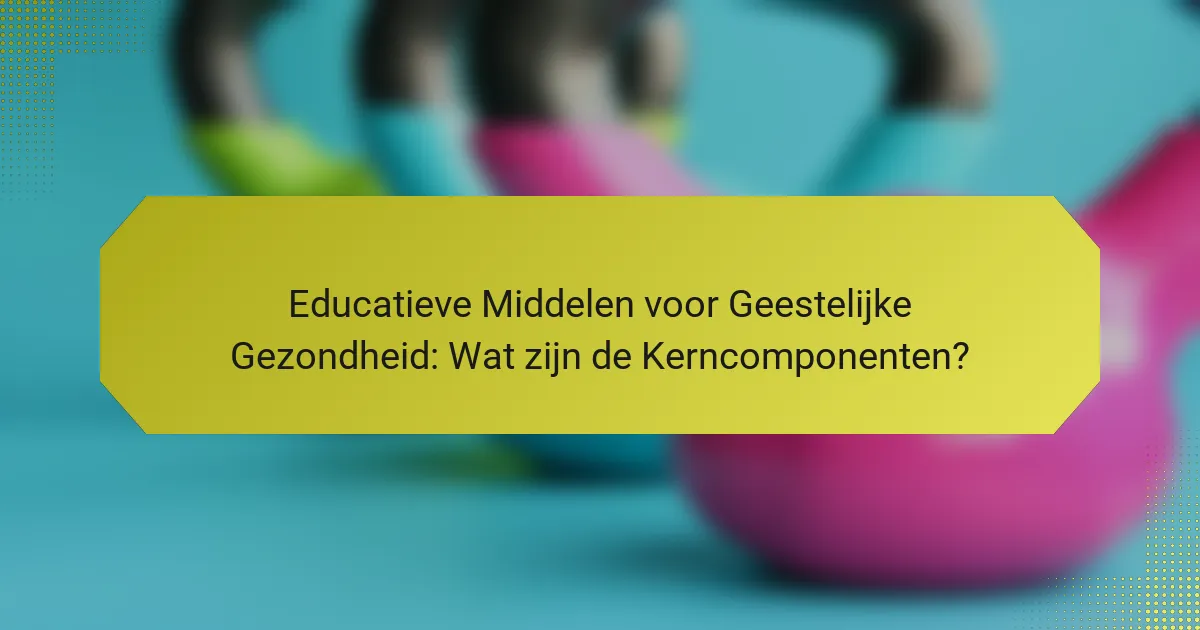 Educatieve Middelen voor Geestelijke Gezondheid: Wat zijn de Kerncomponenten?