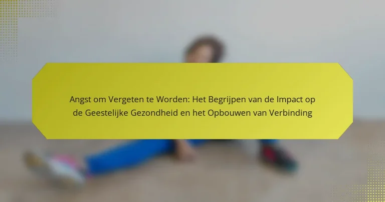 Angst om Vergeten te Worden: Het Begrijpen van de Impact op de Geestelijke Gezondheid en het Opbouwen van Verbinding