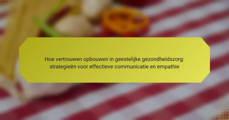 Hoe vertrouwen opbouwen in geestelijke gezondheidszorg: strategieën voor effectieve communicatie en empathie