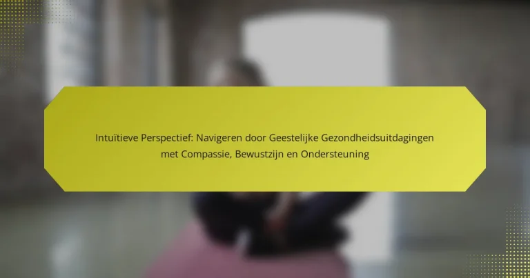 Intuïtieve Perspectief: Navigeren door Geestelijke Gezondheidsuitdagingen met Compassie, Bewustzijn en Ondersteuning