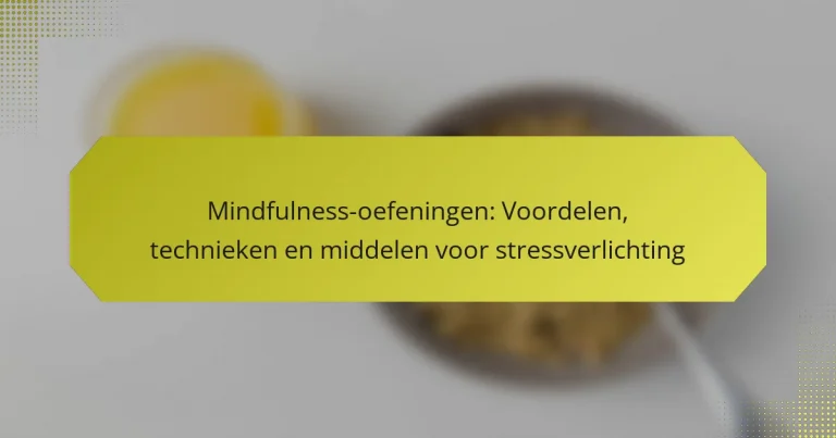 Mindfulness-oefeningen: Voordelen, technieken en middelen voor stressverlichting