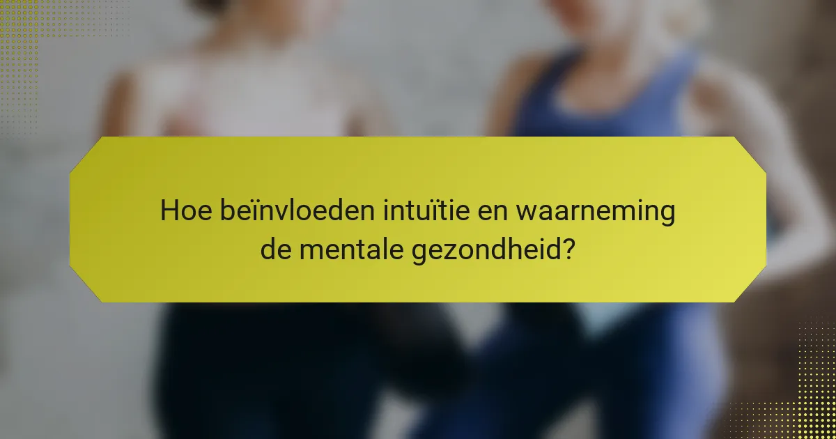 Hoe beïnvloeden intuïtie en waarneming de mentale gezondheid?