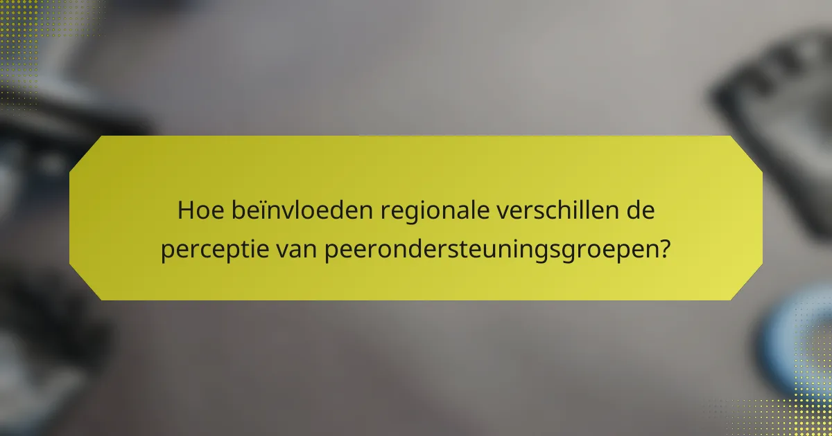 Hoe beïnvloeden regionale verschillen de perceptie van peerondersteuningsgroepen?