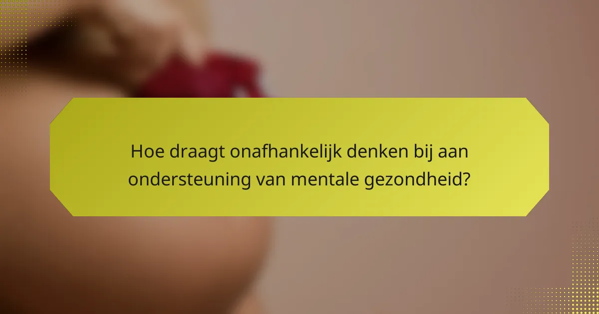 Hoe draagt onafhankelijk denken bij aan ondersteuning van mentale gezondheid?