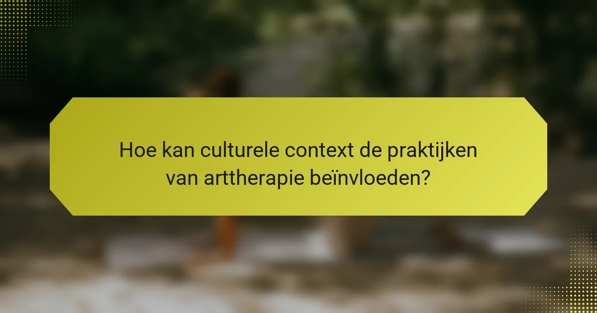 Hoe kan culturele context de praktijken van arttherapie beïnvloeden?