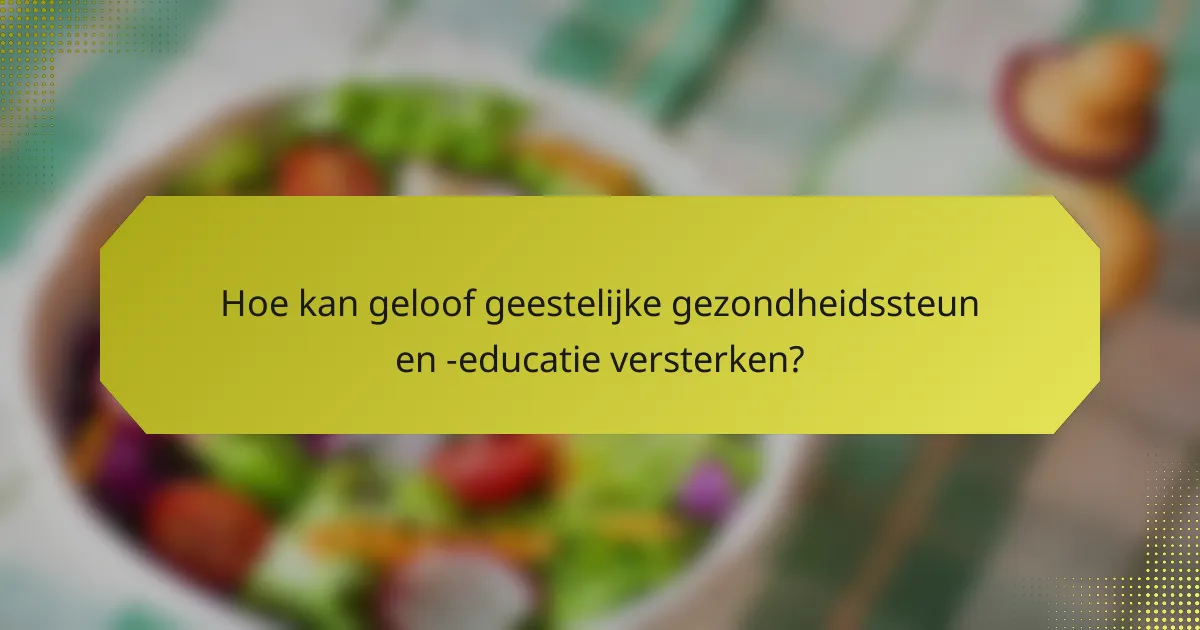 Hoe kan geloof geestelijke gezondheidssteun en -educatie versterken?