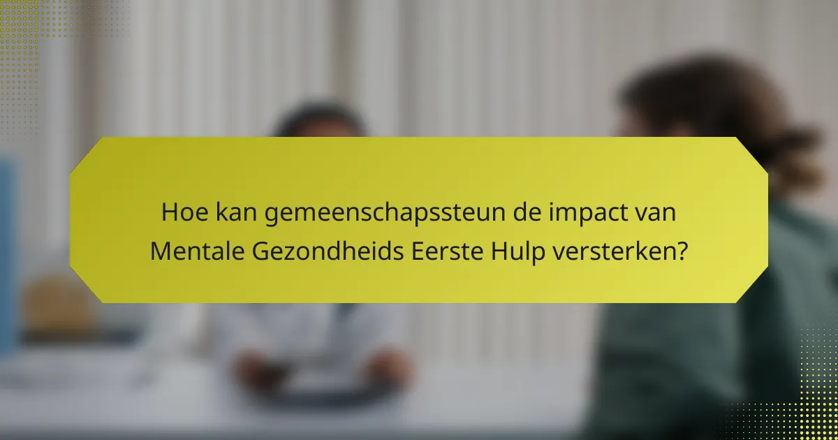 Hoe kan gemeenschapssteun de impact van Mentale Gezondheids Eerste Hulp versterken?
