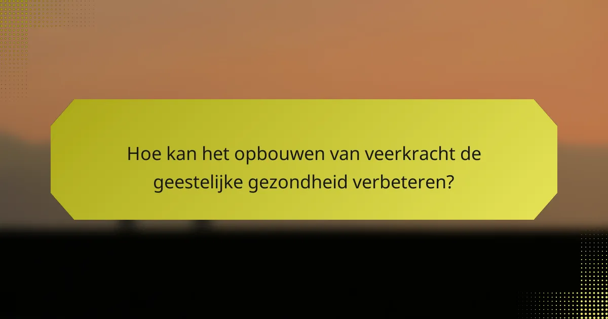 Hoe kan het opbouwen van veerkracht de geestelijke gezondheid verbeteren?