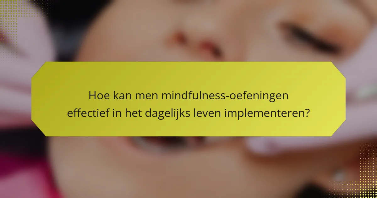 Hoe kan men mindfulness-oefeningen effectief in het dagelijks leven implementeren?