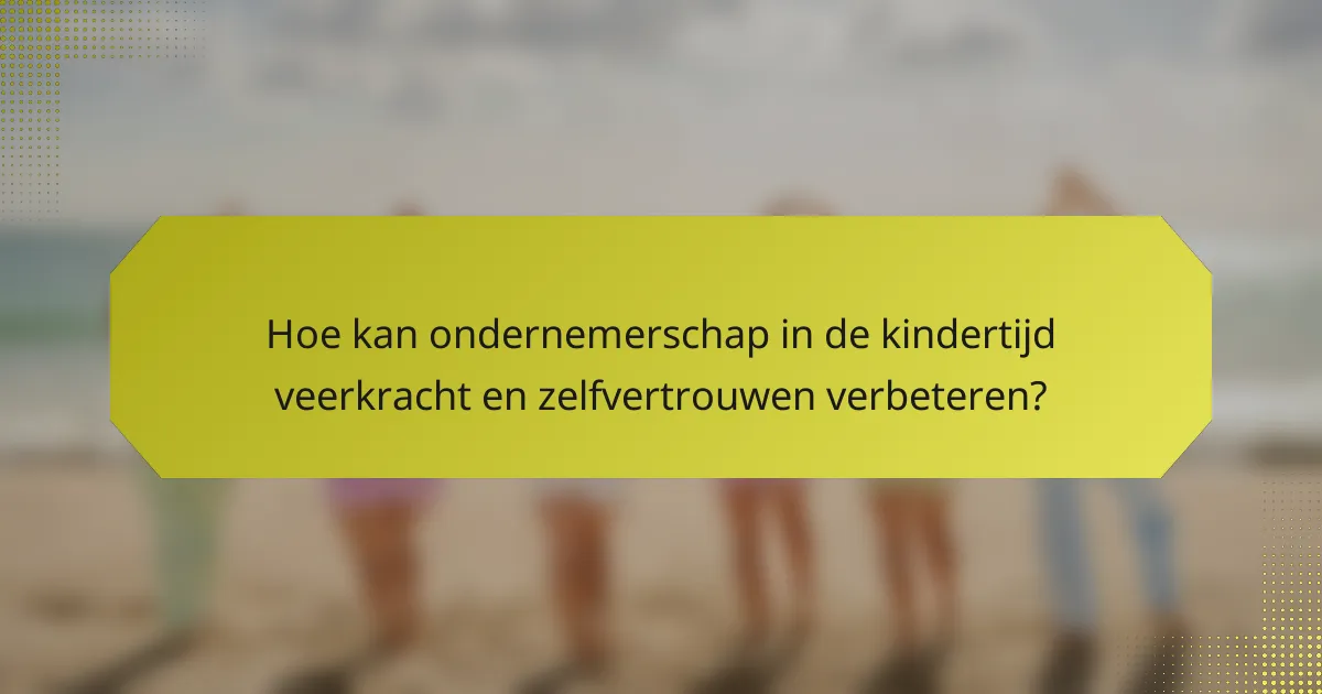 Hoe kan ondernemerschap in de kindertijd veerkracht en zelfvertrouwen verbeteren?