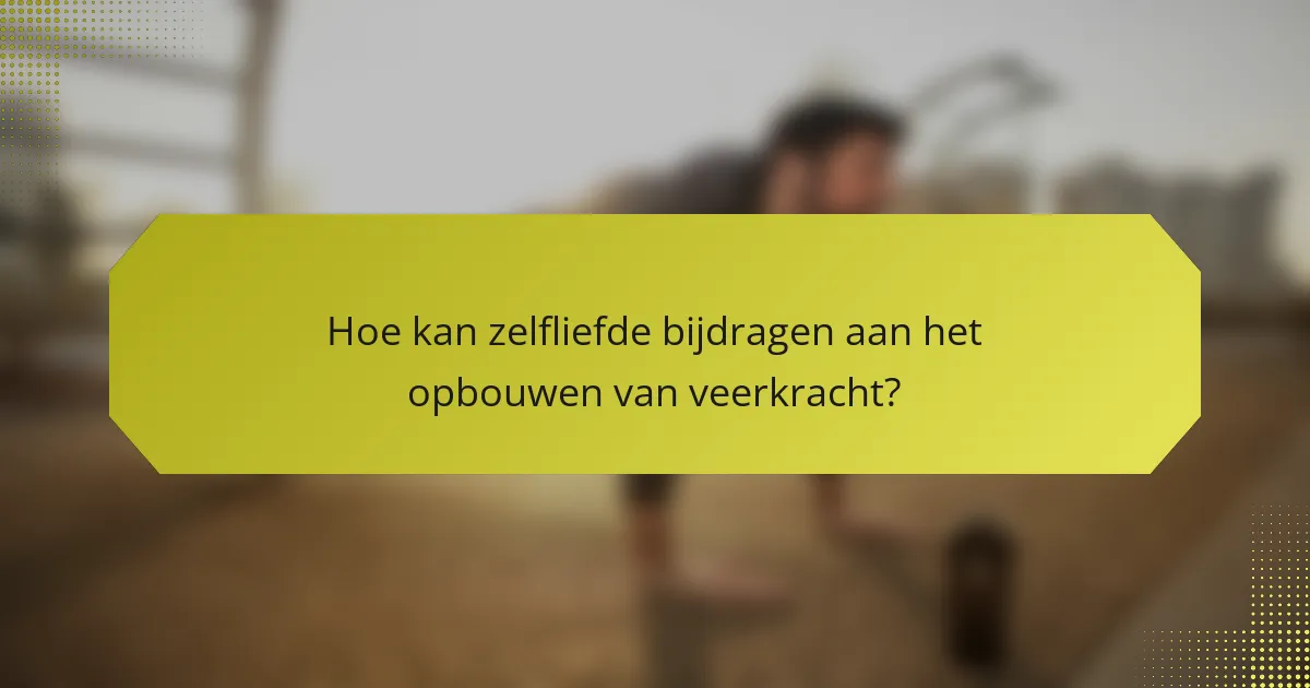 Hoe kan zelfliefde bijdragen aan het opbouwen van veerkracht?