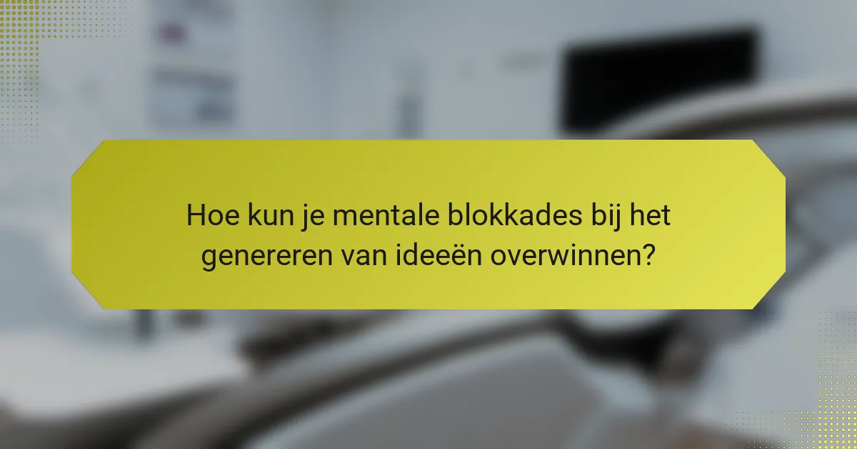 Hoe kun je mentale blokkades bij het genereren van ideeën overwinnen?