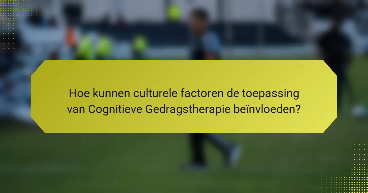 Hoe kunnen culturele factoren de toepassing van Cognitieve Gedragstherapie beïnvloeden?