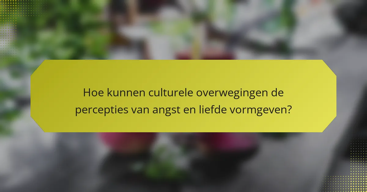 Hoe kunnen culturele overwegingen de percepties van angst en liefde vormgeven?