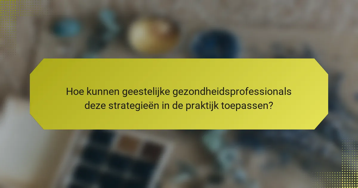 Hoe kunnen geestelijke gezondheidsprofessionals deze strategieën in de praktijk toepassen?