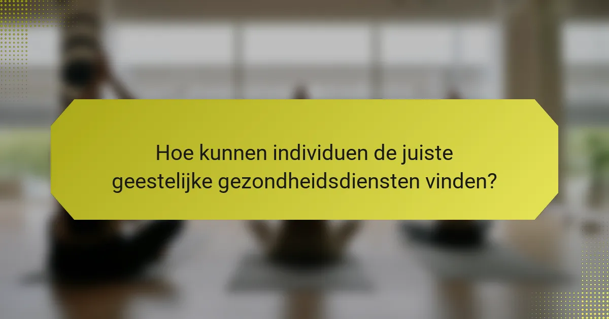 Hoe kunnen individuen de juiste geestelijke gezondheidsdiensten vinden?