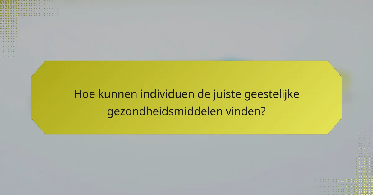 Hoe kunnen individuen de juiste geestelijke gezondheidsmiddelen vinden?