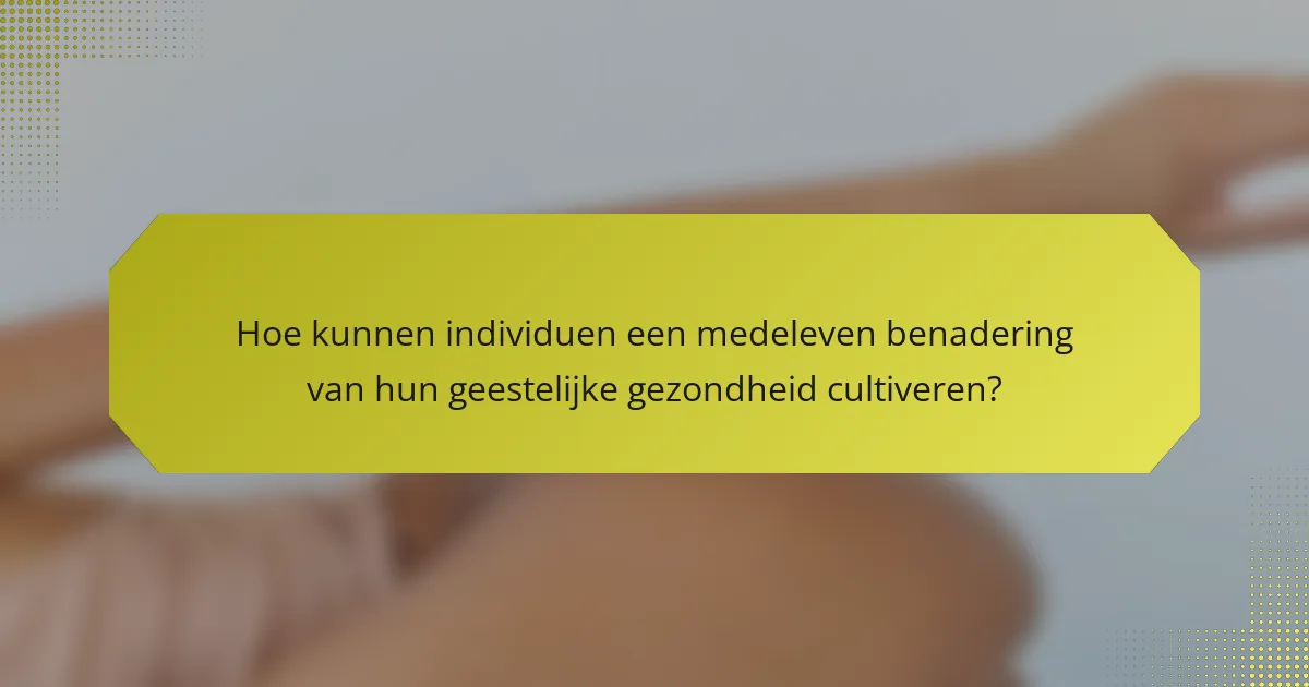 Hoe kunnen individuen een medeleven benadering van hun geestelijke gezondheid cultiveren?