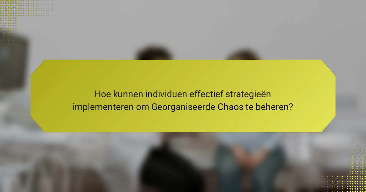 Hoe kunnen individuen effectief strategieën implementeren om Georganiseerde Chaos te beheren?