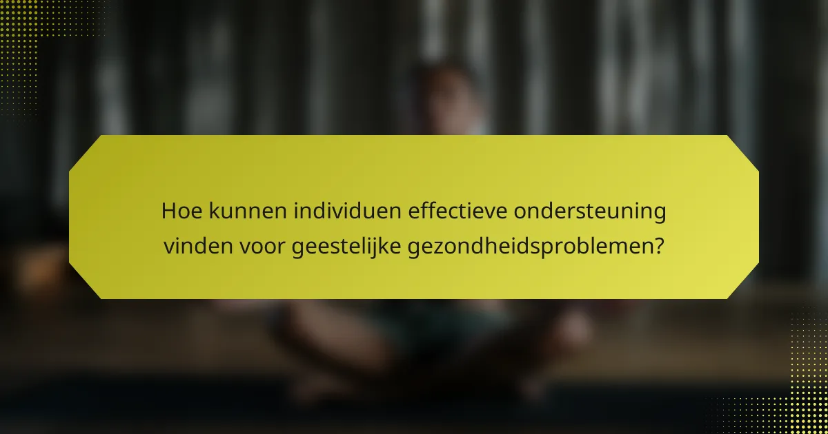 Hoe kunnen individuen effectieve ondersteuning vinden voor geestelijke gezondheidsproblemen?