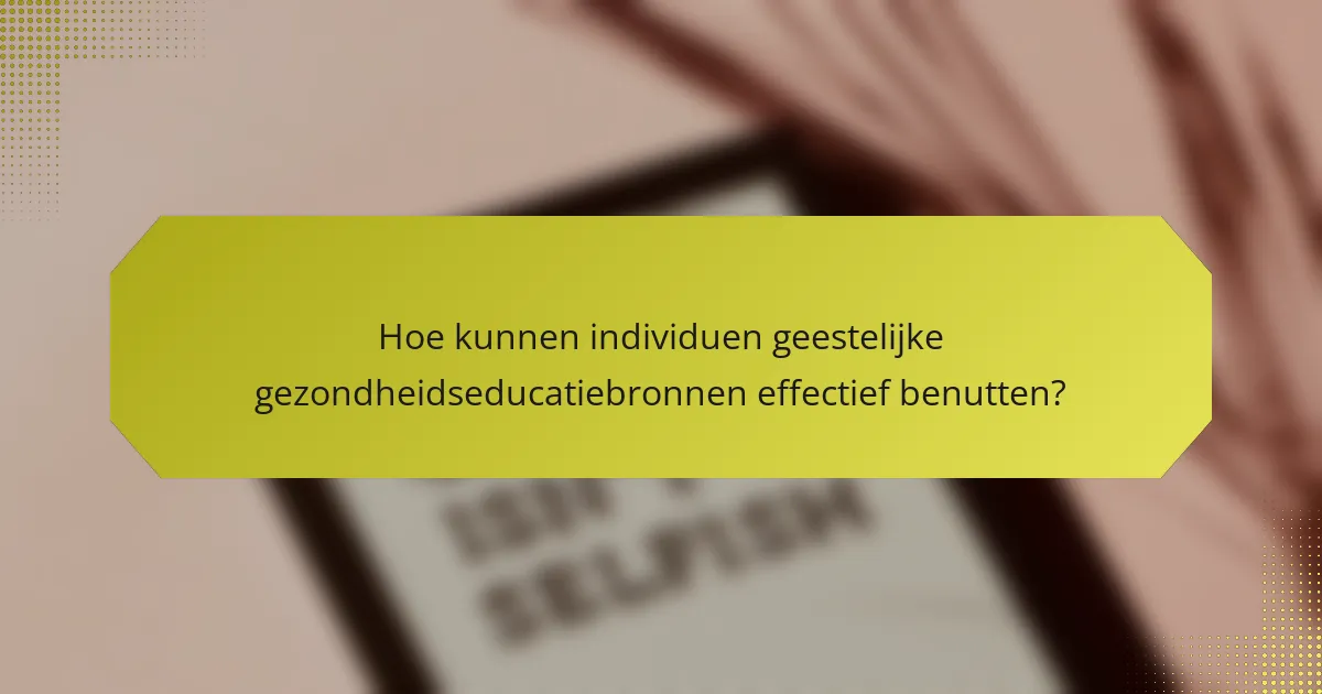Hoe kunnen individuen geestelijke gezondheidseducatiebronnen effectief benutten?