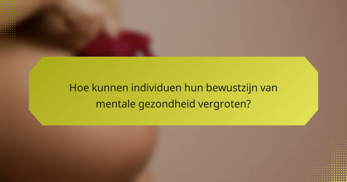 Hoe kunnen individuen hun bewustzijn van mentale gezondheid vergroten?