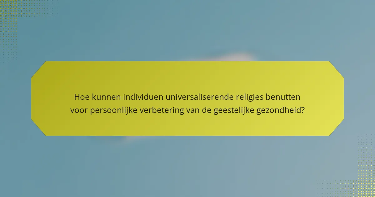 Hoe kunnen individuen universaliserende religies benutten voor persoonlijke verbetering van de geestelijke gezondheid?