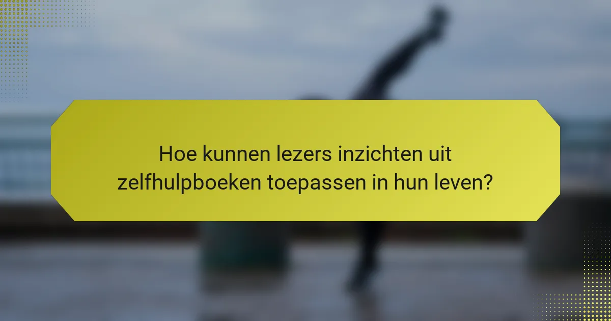 Hoe kunnen lezers inzichten uit zelfhulpboeken toepassen in hun leven?