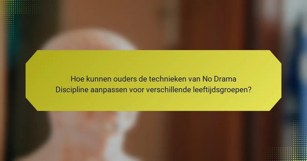Hoe kunnen ouders de technieken van No Drama Discipline aanpassen voor verschillende leeftijdsgroepen?