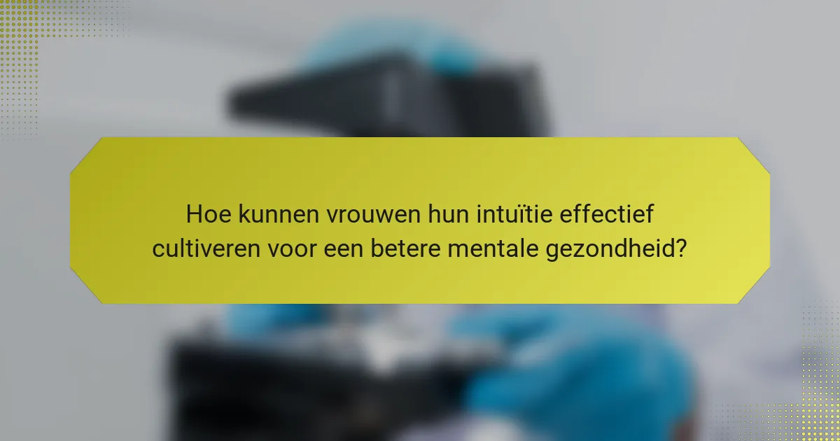 Hoe kunnen vrouwen hun intuïtie effectief cultiveren voor een betere mentale gezondheid?