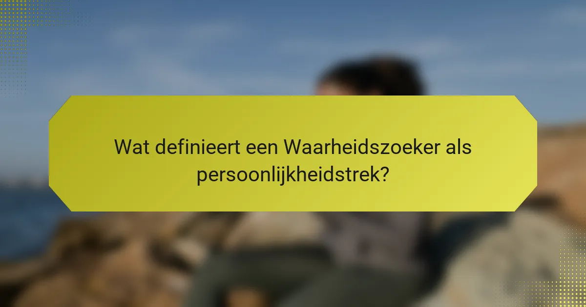 Wat definieert een Waarheidszoeker als persoonlijkheidstrek?