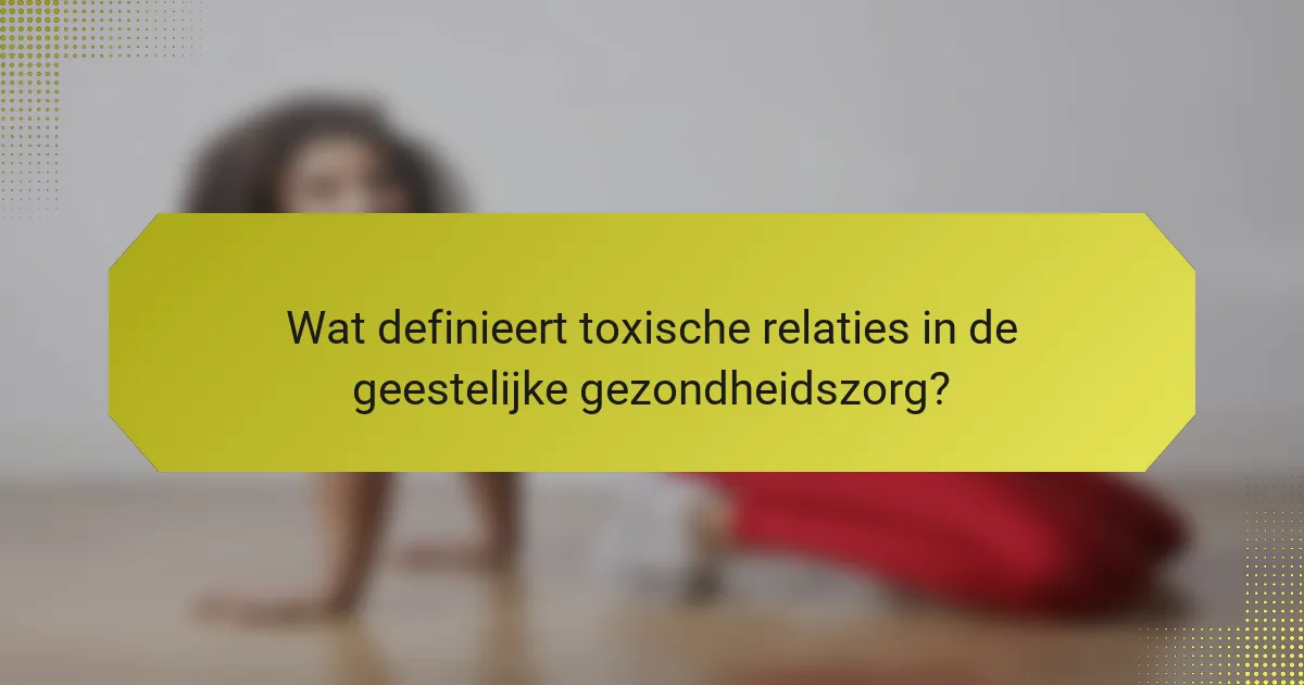 Wat definieert toxische relaties in de geestelijke gezondheidszorg?