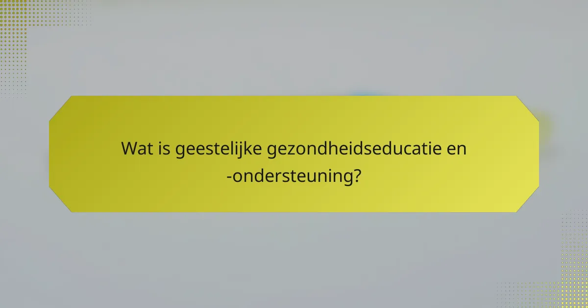 Wat is geestelijke gezondheidseducatie en -ondersteuning?