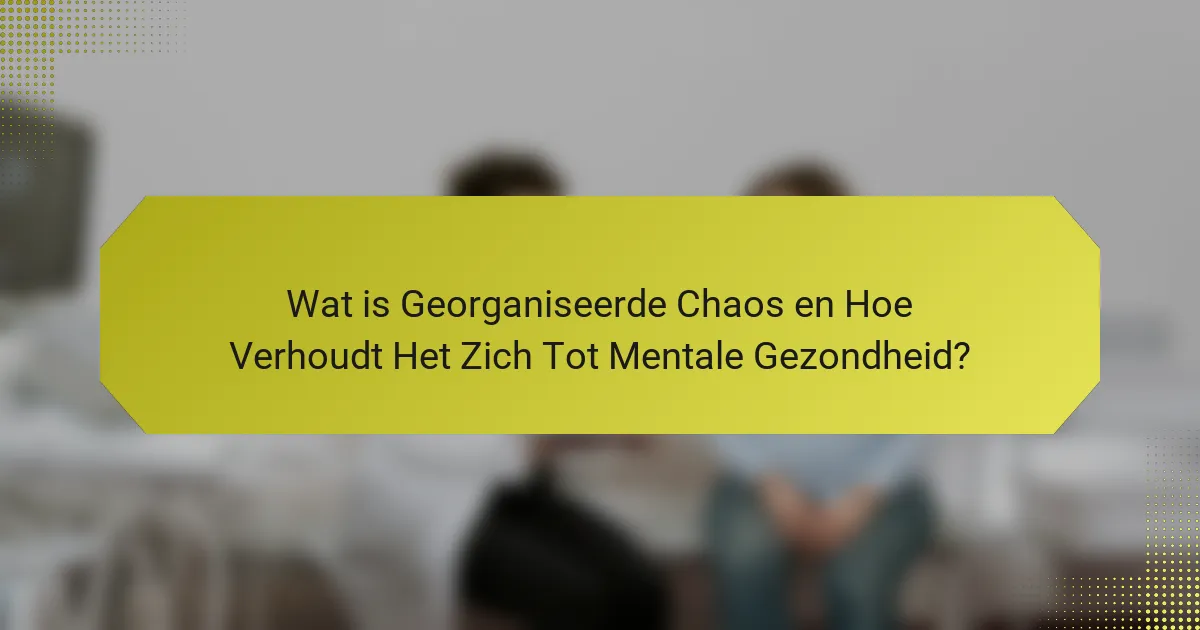 Wat is Georganiseerde Chaos en Hoe Verhoudt Het Zich Tot Mentale Gezondheid?