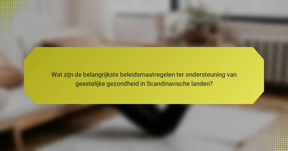 Wat zijn de belangrijkste beleidsmaatregelen ter ondersteuning van geestelijke gezondheid in Scandinavische landen?