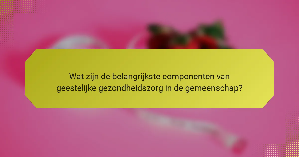 Wat zijn de belangrijkste componenten van geestelijke gezondheidszorg in de gemeenschap?