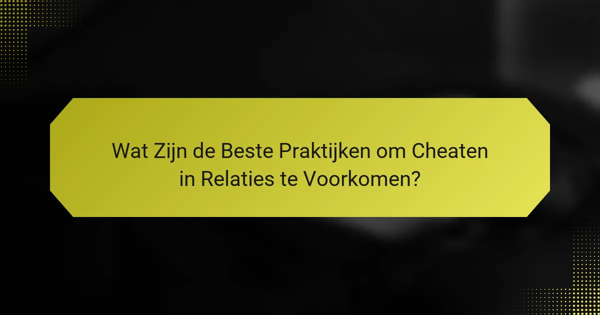 Wat Zijn de Beste Praktijken om Cheaten in Relaties te Voorkomen?