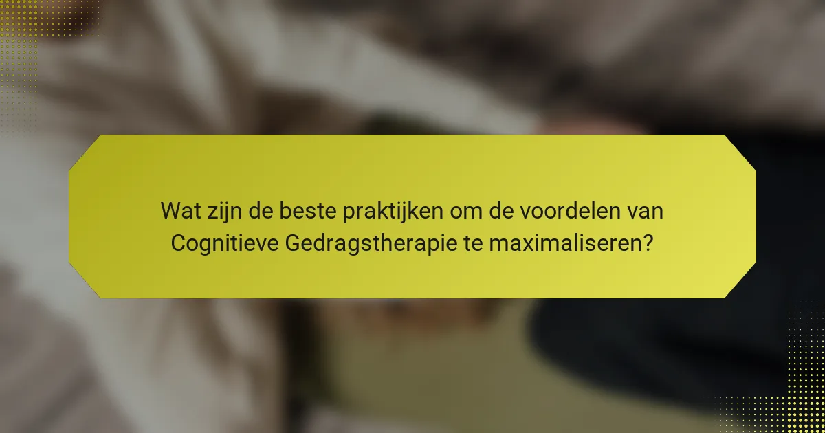 Wat zijn de beste praktijken om de voordelen van Cognitieve Gedragstherapie te maximaliseren?