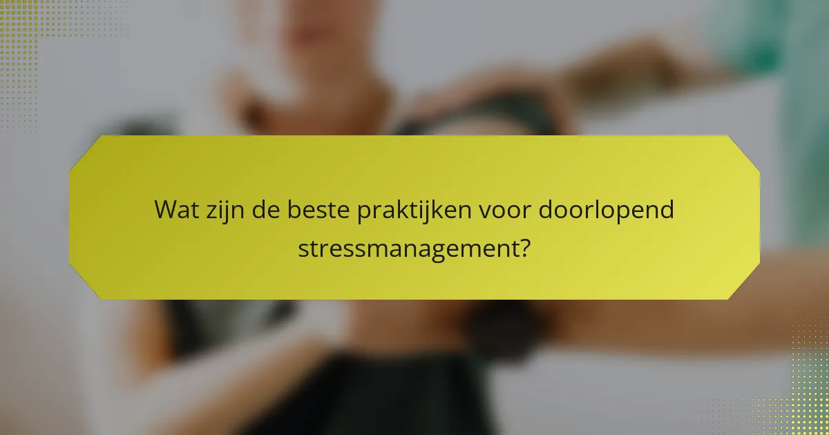 Wat zijn de beste praktijken voor doorlopend stressmanagement?