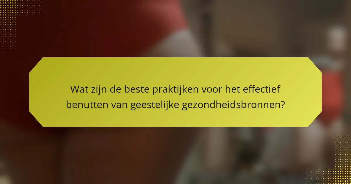 Wat zijn de beste praktijken voor het effectief benutten van geestelijke gezondheidsbronnen?