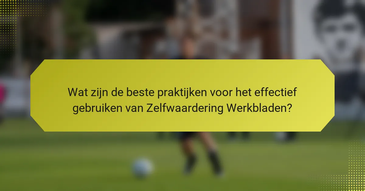 Wat zijn de beste praktijken voor het effectief gebruiken van Zelfwaardering Werkbladen?