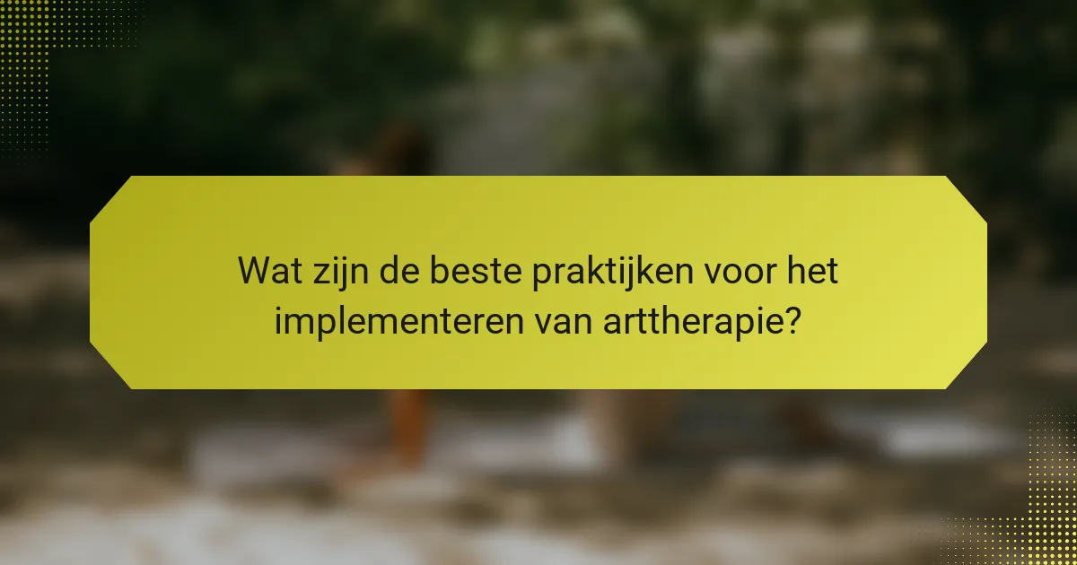 Wat zijn de beste praktijken voor het implementeren van arttherapie?
