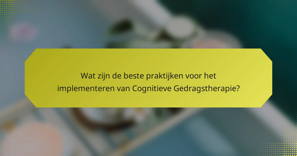 Wat zijn de beste praktijken voor het implementeren van Cognitieve Gedragstherapie?
