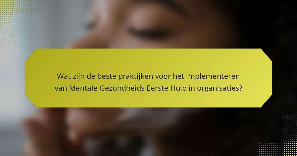 Wat zijn de beste praktijken voor het implementeren van Mentale Gezondheids Eerste Hulp in organisaties?