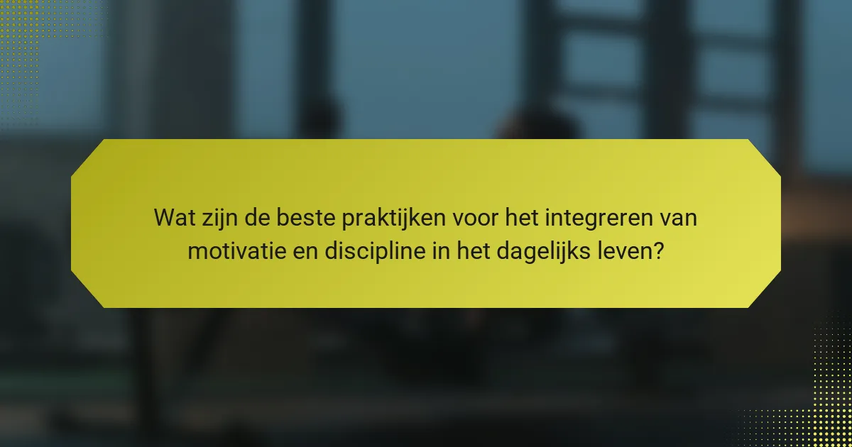 Wat zijn de beste praktijken voor het integreren van motivatie en discipline in het dagelijks leven?