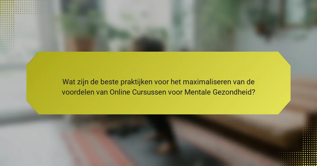 Wat zijn de beste praktijken voor het maximaliseren van de voordelen van Online Cursussen voor Mentale Gezondheid?