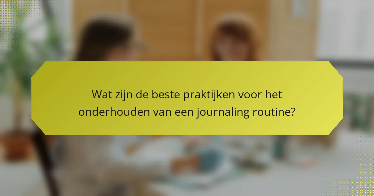 Wat zijn de beste praktijken voor het onderhouden van een journaling routine?