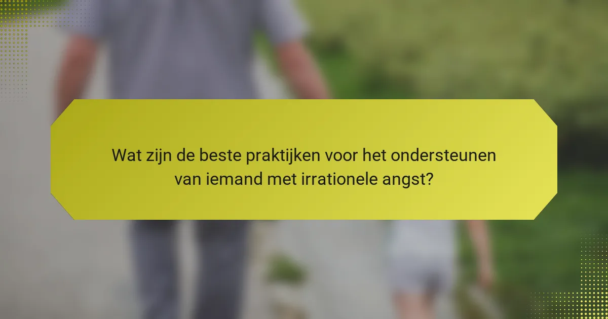 Wat zijn de beste praktijken voor het ondersteunen van iemand met irrationele angst?