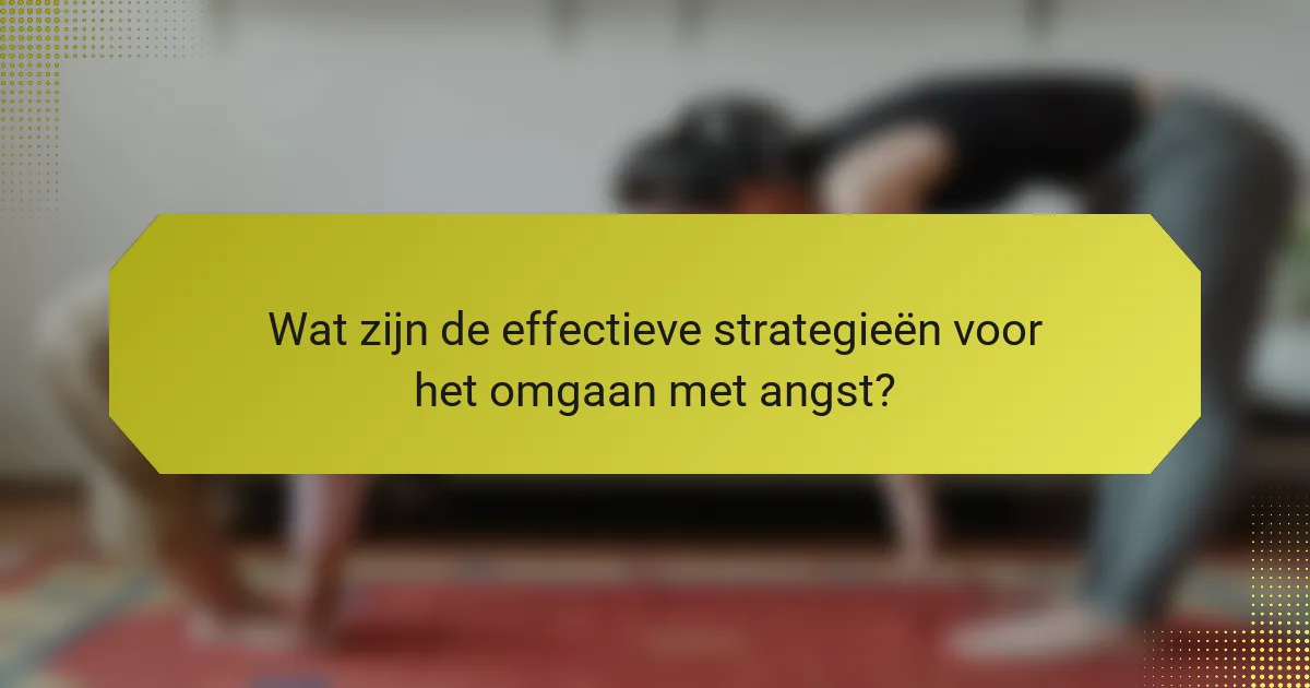 Wat zijn de effectieve strategieën voor het omgaan met angst?