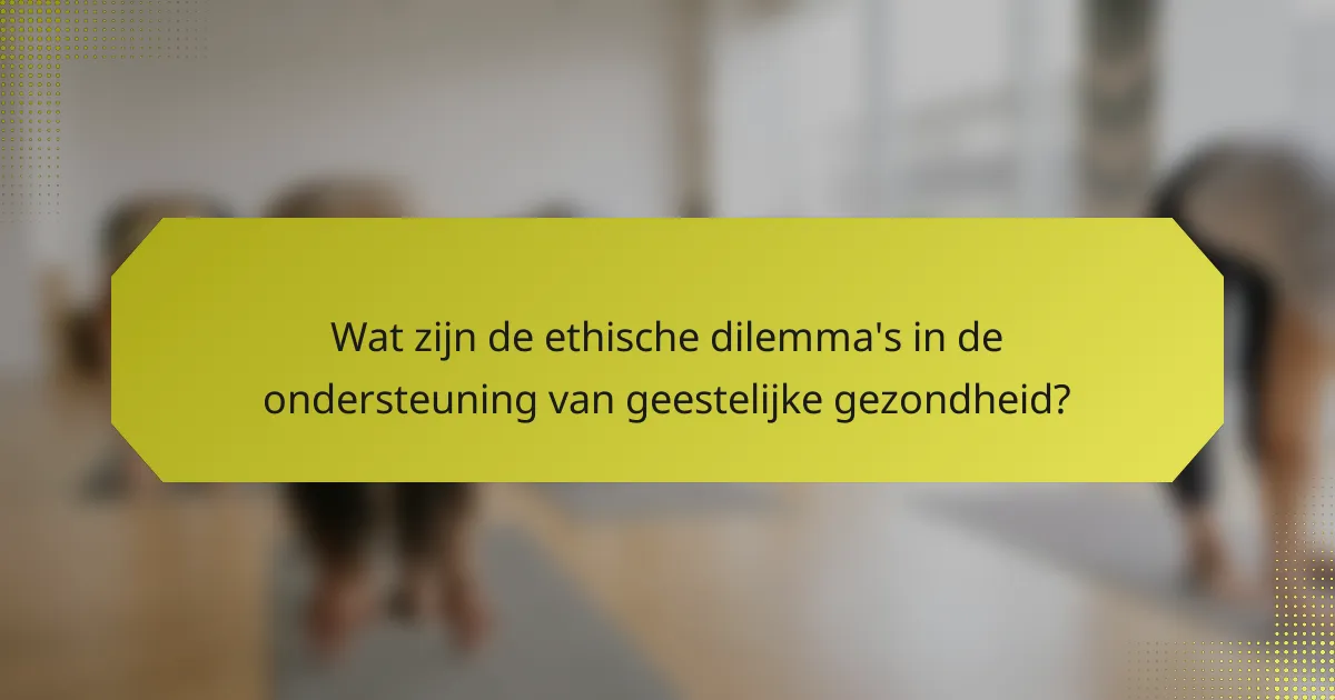 Wat zijn de ethische dilemma's in de ondersteuning van geestelijke gezondheid?